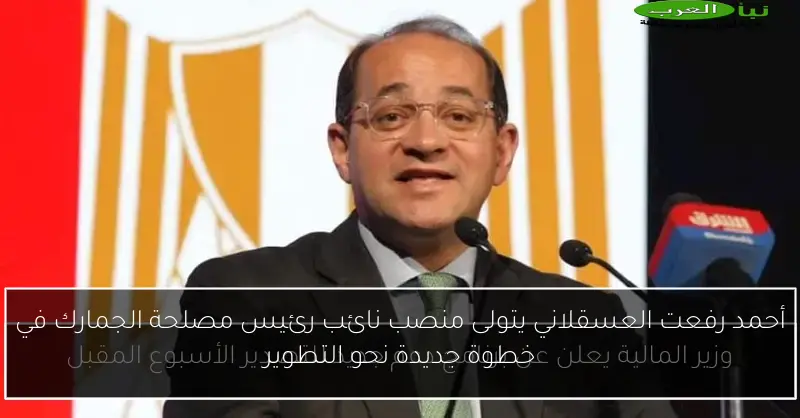 أحمد رفعت العسقلاني يتولى منصب نائب رئيس مصلحة الجمارك في خطوة جديدة نحو التطوير