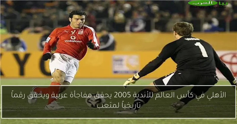 الأهلي في كأس العالم للأندية 2005 يحقق مفاجأة عربية ويحقق رقماً تاريخياً لمتعب