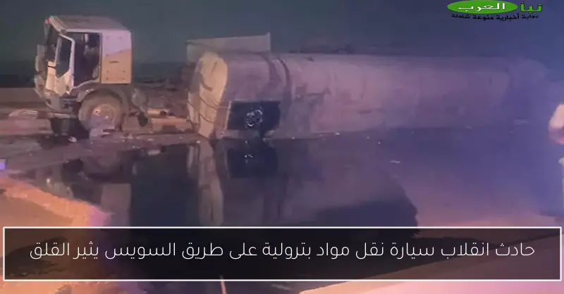 حادث انقلاب سيارة نقل مواد بترولية على طريق السويس يثير القلق