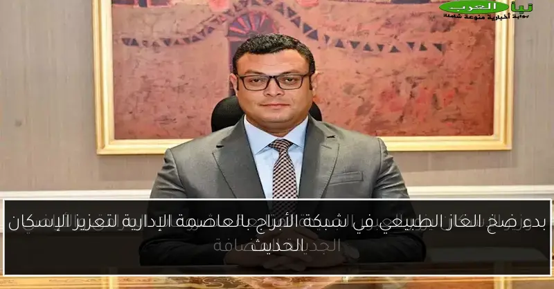 بدء ضخ الغاز الطبيعي في شبكة الأبراج بالعاصمة الإدارية لتعزيز الإسكان الحديث