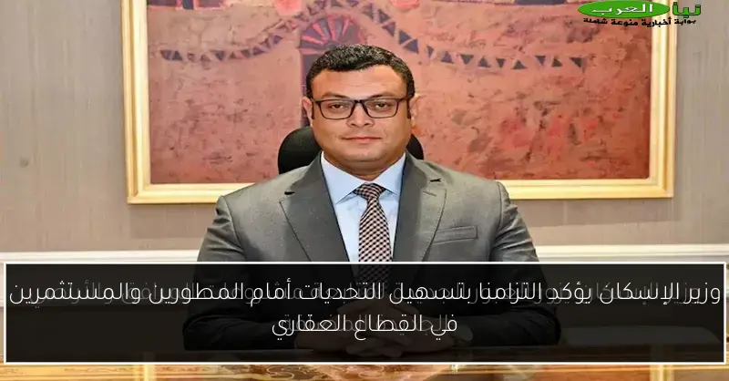 وزير الإسكان يؤكد التزامنا بتسهيل التحديات أمام المطورين والمستثمرين في القطاع العقاري