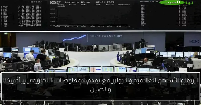 ارتفاع الأسهم العالمية والدولار مع تقدم المفاوضات التجارية بين أمريكا والصين