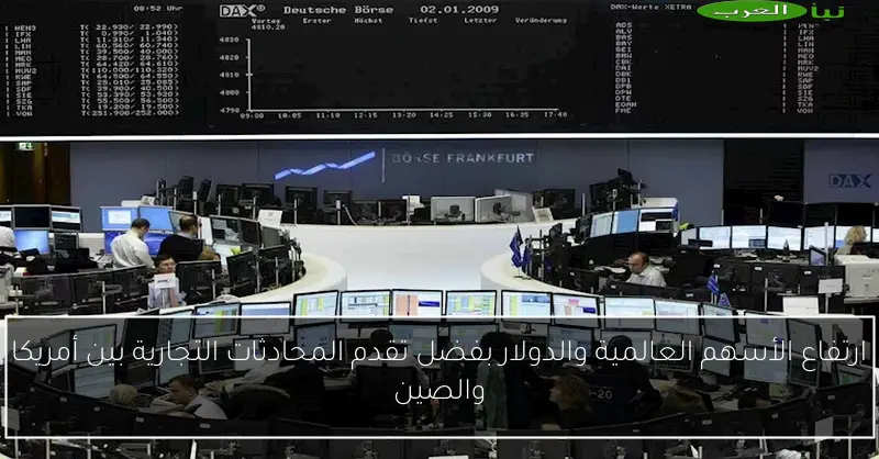 ارتفاع الأسهم العالمية والدولار بفضل تقدم المحادثات التجارية بين أمريكا والصين