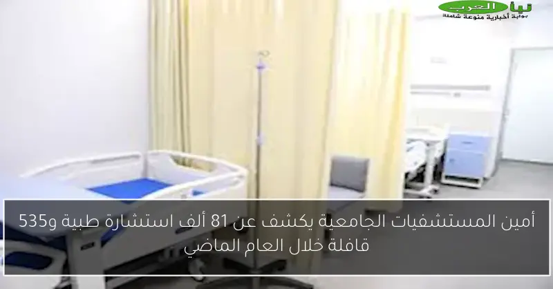 أمين المستشفيات الجامعية يكشف عن 81 ألف استشارة طبية و535 قافلة خلال العام الماضي
