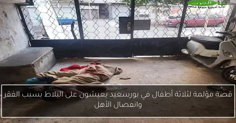 قصة مؤلمة لثلاثة أطفال في بورسعيد يعيشون على البلاط بسبب الفقر وانفصال الأهل