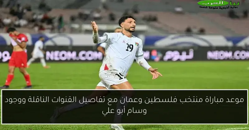 موعد مباراة منتخب فلسطين وعمان مع تفاصيل القنوات الناقلة ووجود وسام أبو علي