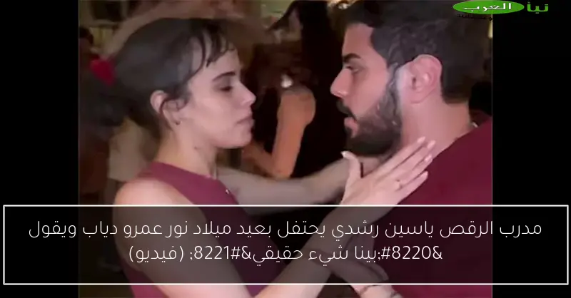 مدرب الرقص ياسين رشدي يحتفل بعيد ميلاد نور عمرو دياب ويقول “بينا شيء حقيقي” (فيديو)