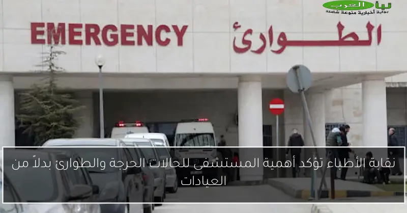 نقابة الأطباء تؤكد أهمية المستشفى للحالات الحرجة والطوارئ بدلاً من العيادات