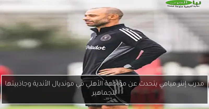 مدرب إنتر ميامي يتحدث عن مواجهة الأهلي في مونديال الأندية وجاذبيتها للجماهير