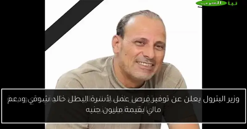 وزير البترول يعلن عن توفير فرص عمل لأسرة البطل خالد شوقي ودعم مالي بقيمة مليون جنيه