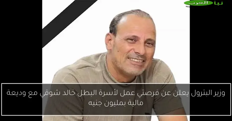 وزير البترول يعلن عن فرصتي عمل لأسرة البطل خالد شوقي مع وديعة مالية بمليون جنيه