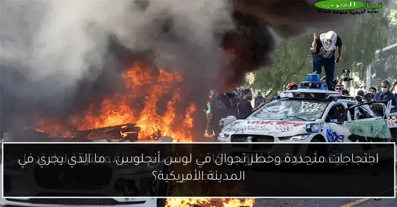 احتجاجات متجددة وحظر تجوال في لوس أنجلوس.. ما الذي يجري في المدينة الأمريكية؟