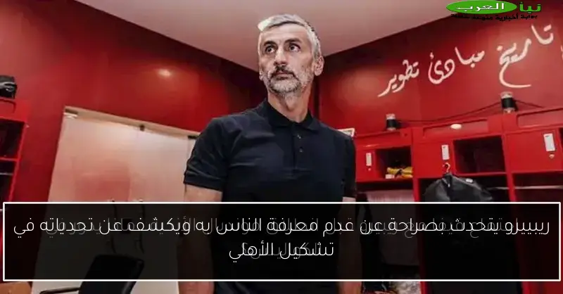 ريبييرو يتحدث بصراحة عن عدم معرفة الناس به ويكشف عن تحدياته في تشكيل الأهلي