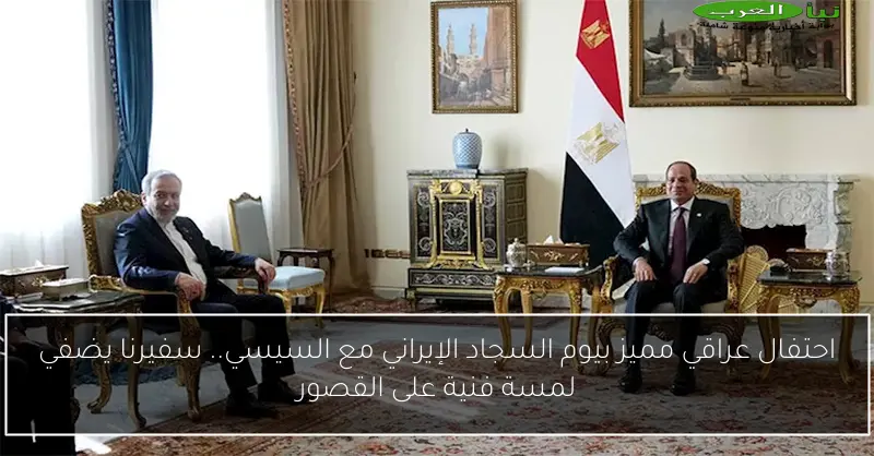 احتفال عراقي مميز بيوم السجاد الإيراني مع السيسي.. سفيرنا يضفي لمسة فنية على القصور