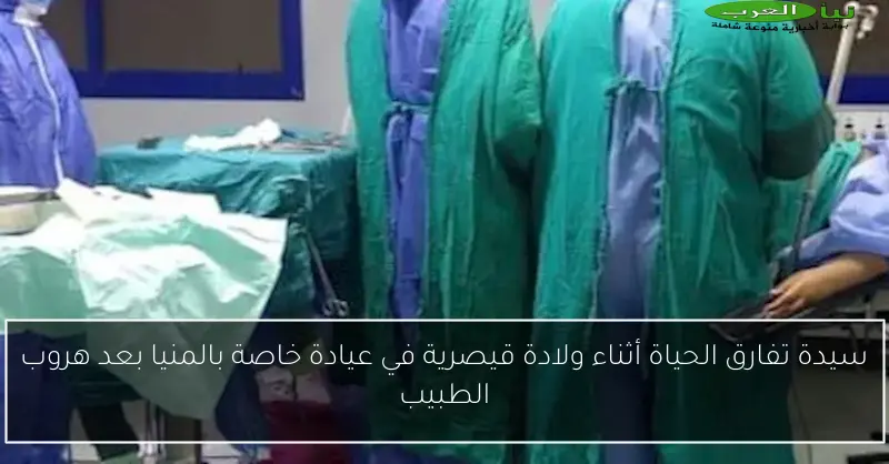سيدة تفارق الحياة أثناء ولادة قيصرية في عيادة خاصة بالمنيا بعد هروب الطبيب