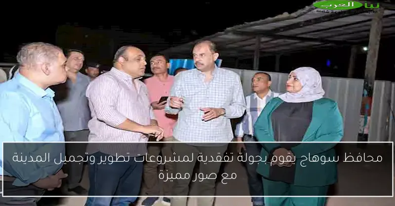 محافظ سوهاج يقوم بجولة تفقدية لمشروعات تطوير وتجميل المدينة مع صور مميزة