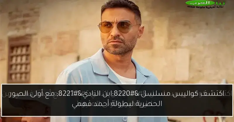 اكتشف كواليس مسلسل “ابن النادي” مع أولى الصور الحصرية لبطولة أحمد فهمي
