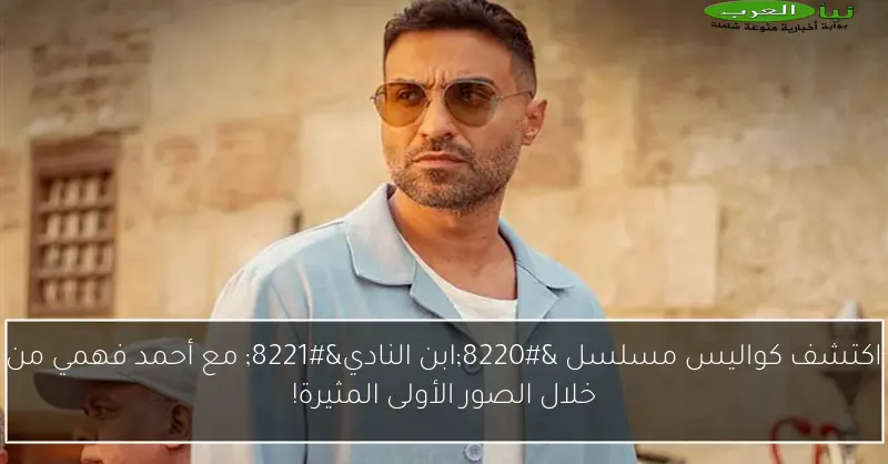 اكتشف كواليس مسلسل “ابن النادي” مع أحمد فهمي من خلال الصور الأولى المثيرة!