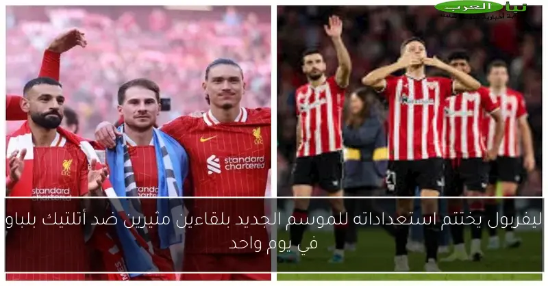ليفربول يختتم استعداداته للموسم الجديد بلقاءين مثيرين ضد أتلتيك بلباو في يوم واحد