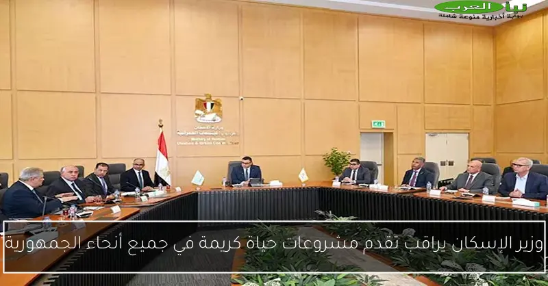 وزير الإسكان يراقب تقدم مشروعات حياة كريمة في جميع أنحاء الجمهورية