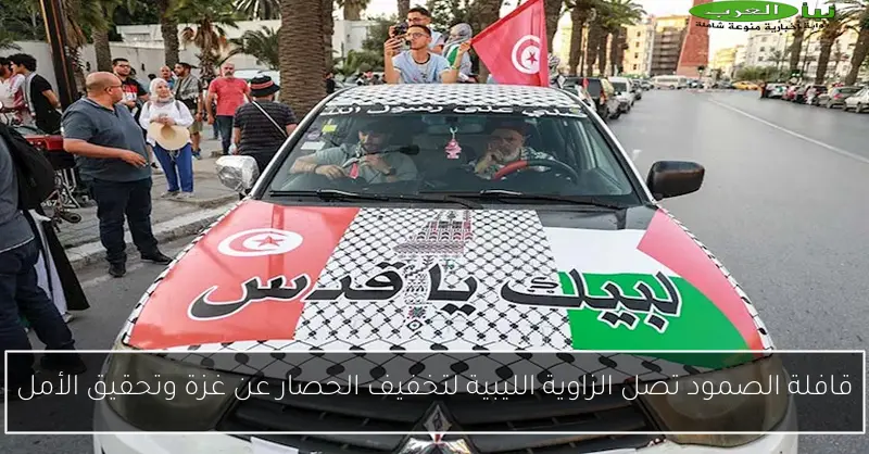 قافلة الصمود تصل الزاوية الليبية لتخفيف الحصار عن غزة وتحقيق الأمل