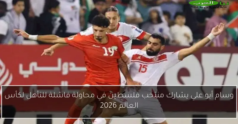 وسام أبو علي يشارك منتخب فلسطين في محاولة فاشلة للتأهل لكأس العالم 2026