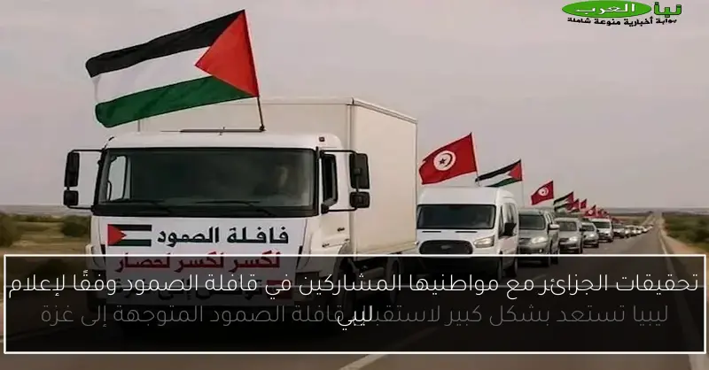 تحقيقات الجزائر مع مواطنيها المشاركين في قافلة الصمود وفقًا لإعلام ليبي