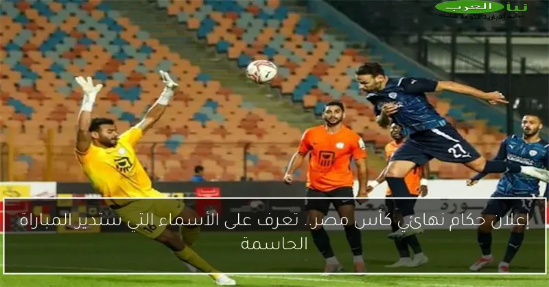 إعلان حكام نهائي كأس مصر.. تعرف على الأسماء التي ستدير المباراة الحاسمة