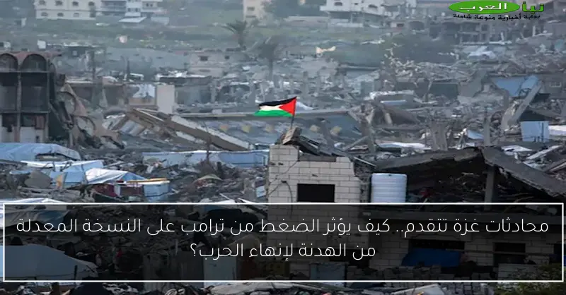 محادثات غزة تتقدم.. كيف يؤثر الضغط من ترامب على النسخة المعدلة من الهدنة لإنهاء الحرب؟