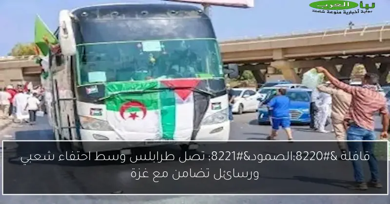 قافلة “الصمود” تصل طرابلس وسط احتفاء شعبي ورسائل تضامن مع غزة