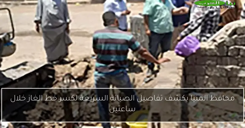 محافظ المنيا يكشف تفاصيل الصيانة السريعة لكسر خط الغاز خلال ساعتين