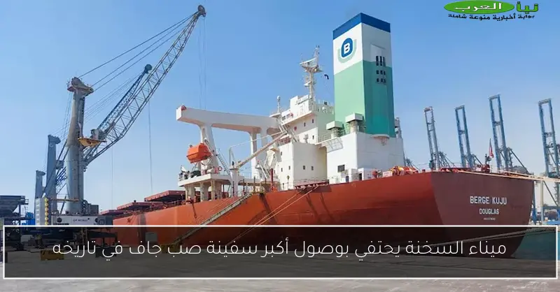 ميناء السخنة يحتفي بوصول أكبر سفينة صب جاف في تاريخه