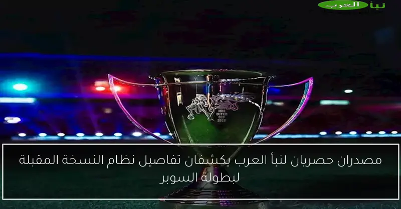 مصدران حصريان لنبأ العرب يكشفان تفاصيل نظام النسخة المقبلة لبطولة السوبر