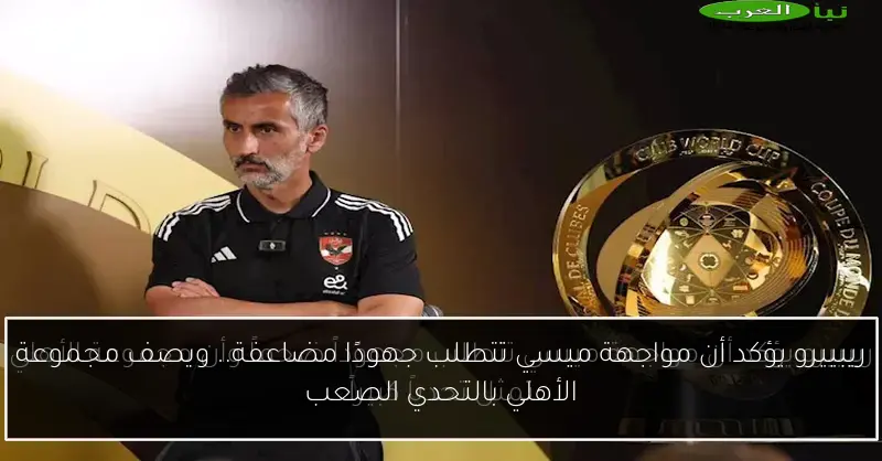 ريبييرو يؤكد أن مواجهة ميسي تتطلب جهودًا مضاعفة.. ويصف مجموعة الأهلي بالتحدي الصعب