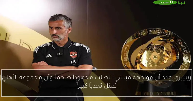 ريبييرو يؤكد أن مواجهة ميسي تتطلب مجهوداً ضخماً وأن مجموعة الأهلي تمثل تحدياً كبيراً