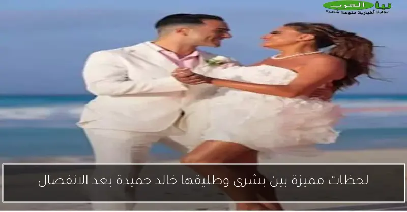 لحظات مميزة بين بشرى وطليقها خالد حميدة بعد الانفصال