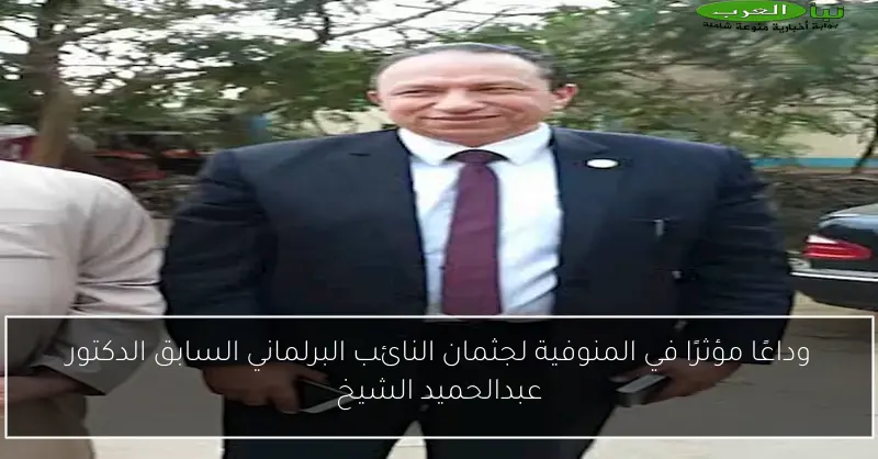 وداعًا مؤثرًا في المنوفية لجثمان النائب البرلماني السابق الدكتور عبدالحميد الشيخ
