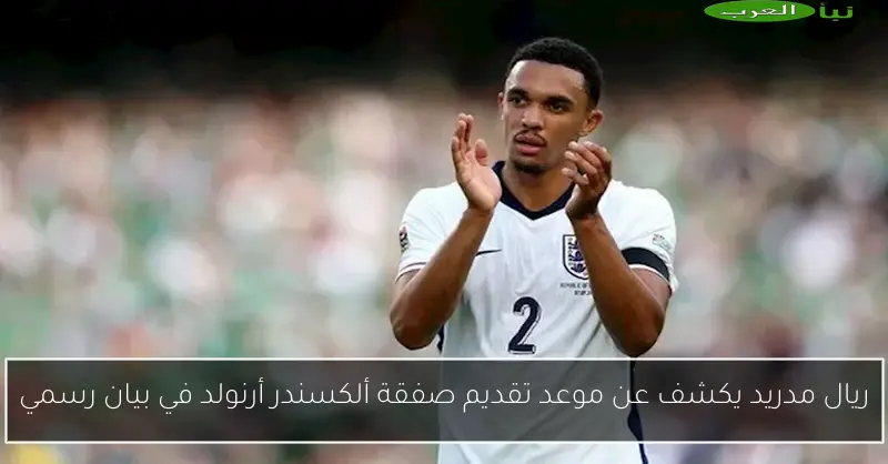 ريال مدريد يكشف عن موعد تقديم صفقة ألكسندر أرنولد في بيان رسمي