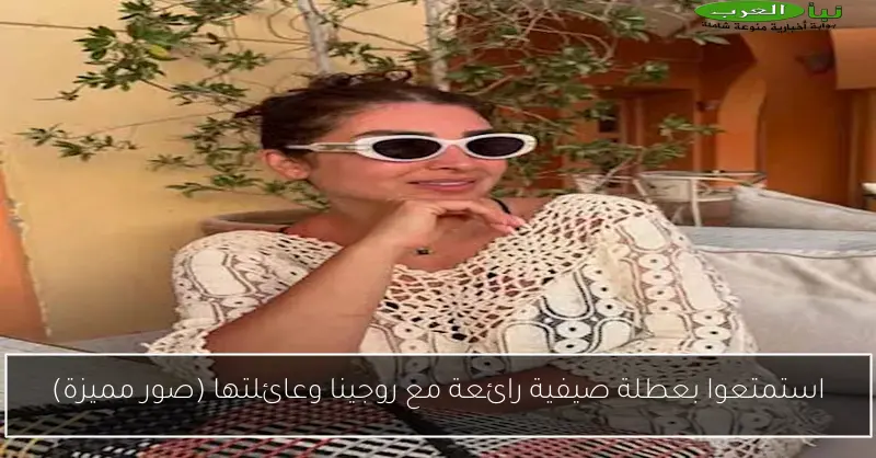 استمتعوا بعطلة صيفية رائعة مع روجينا وعائلتها (صور مميزة)