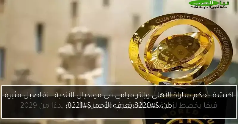 اكتشف حكم مباراة الأهلي وإنتر ميامي في مونديال الأندية.. تفاصيل مثيرة من “يعرفه الأحمر”