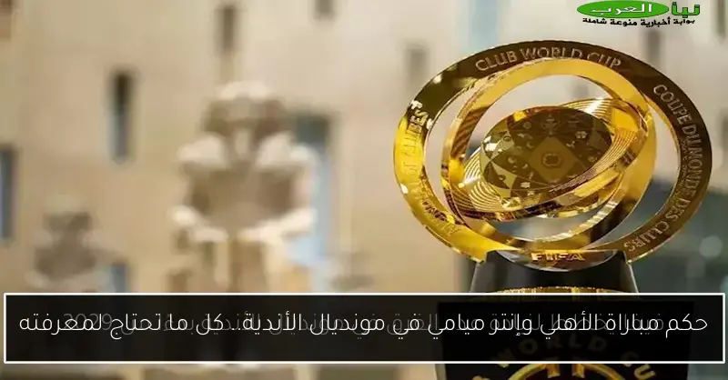 حكم مباراة الأهلي وإنتر ميامي في مونديال الأندية.. كل ما تحتاج لمعرفته