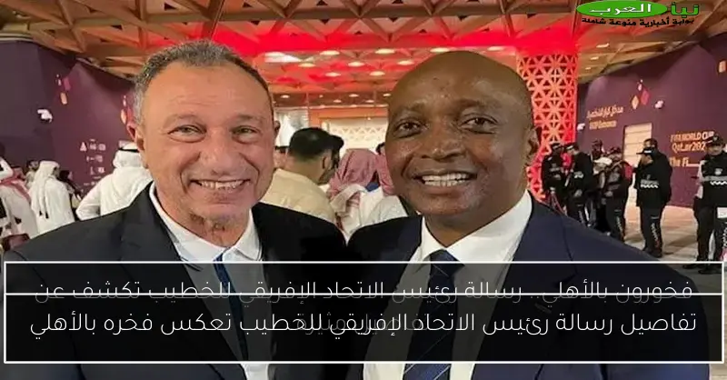 تفاصيل رسالة رئيس الاتحاد الإفريقي للخطيب تعكس فخره بالأهلي