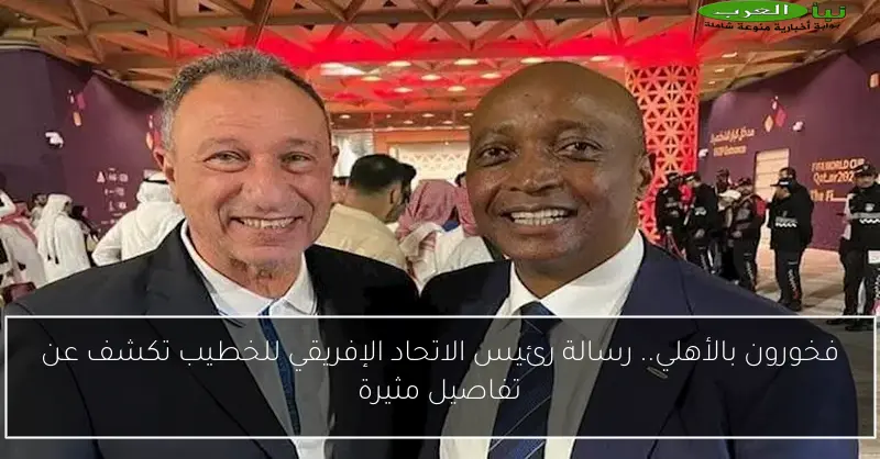 فخورون بالأهلي.. رسالة رئيس الاتحاد الإفريقي للخطيب تكشف عن تفاصيل مثيرة
