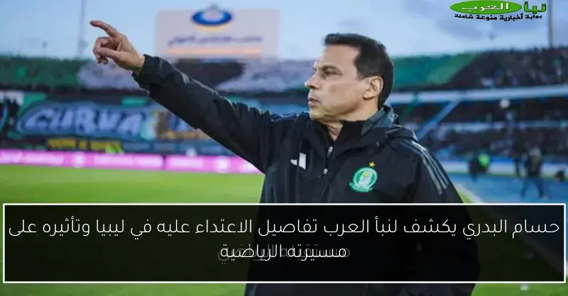 حسام البدري يكشف لنبأ العرب تفاصيل الاعتداء عليه في ليبيا وتأثيره على مسيرته الرياضية
