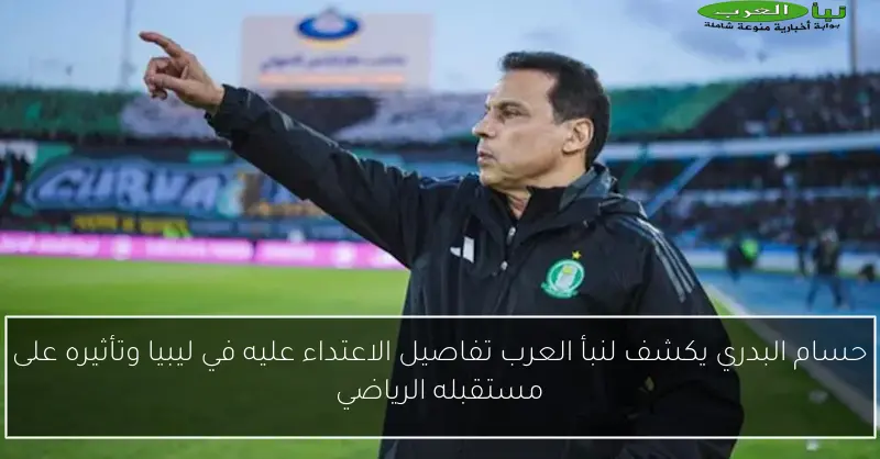 حسام البدري يكشف لنبأ العرب تفاصيل الاعتداء عليه في ليبيا وتأثيره على مستقبله الرياضي