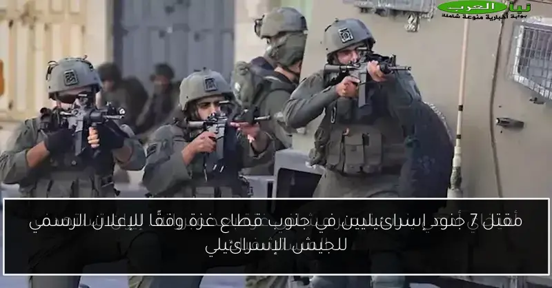 مقتل 7 جنود إسرائيليين في جنوب قطاع غزة وفقًا للإعلان الرسمي للجيش الإسرائيلي