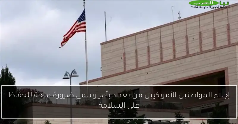 إجلاء المواطنين الأمريكيين من بغداد بأمر رسمي ضرورة ملحة للحفاظ على السلامة