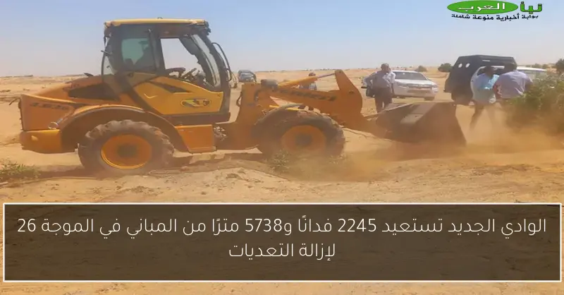 الوادي الجديد تستعيد 2245 فدانًا و5738 مترًا من المباني في الموجة 26 لإزالة التعديات