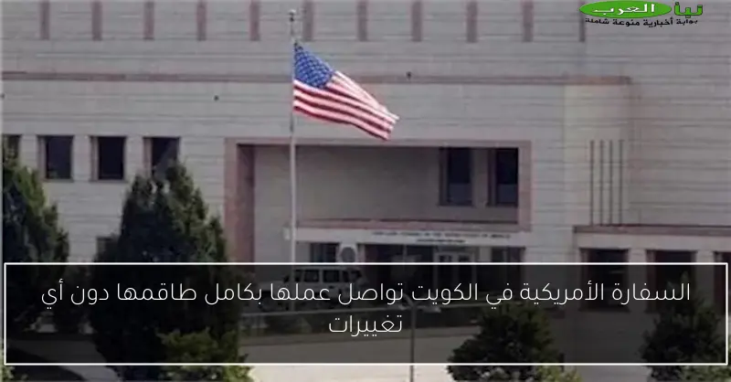 السفارة الأمريكية في الكويت تواصل عملها بكامل طاقمها دون أي تغييرات