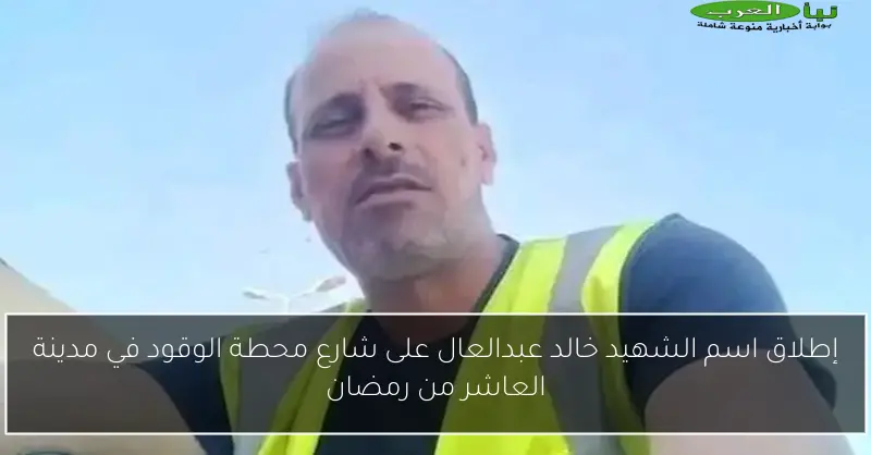 إطلاق اسم الشهيد خالد عبدالعال على شارع محطة الوقود في مدينة العاشر من رمضان